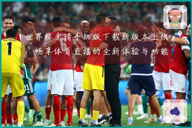 世界杯竞猜手机版下载新版本上线，畅享体育直播的全新体验与功能！