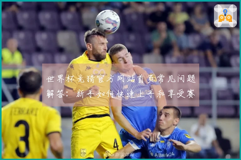 世界杯竞猜官方网站首页常见问题解答:新手如何快速上手和享受赛事乐趣