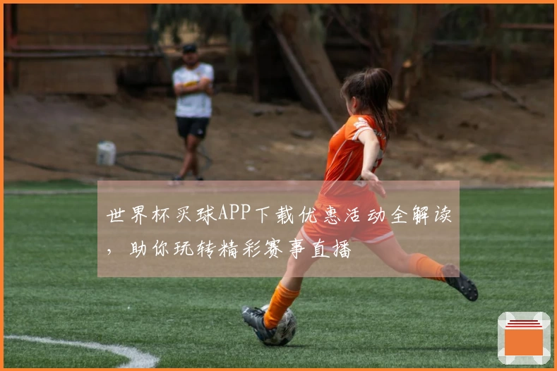 世界杯买球APP下载优惠活动全解读，助你玩转精彩赛事直播