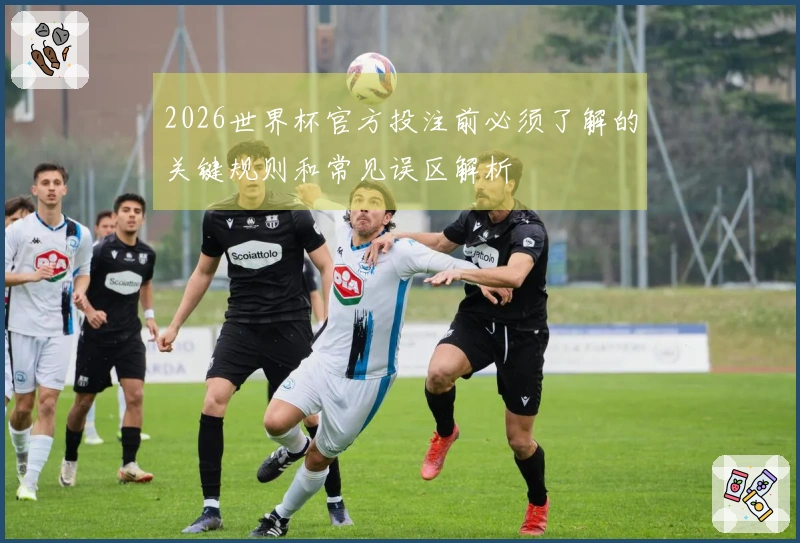 2026世界杯官方投注前必须了解的关键规则和常见误区解析