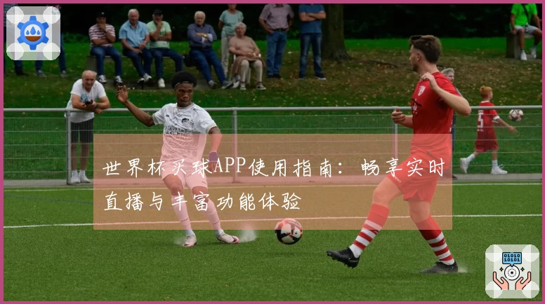 世界杯买球APP使用指南：畅享实时直播与丰富功能体验