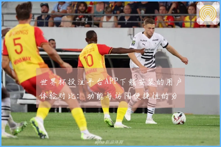 世界杯投注平台APP下载安装的用户体验对比：功能与访问便捷性的分析