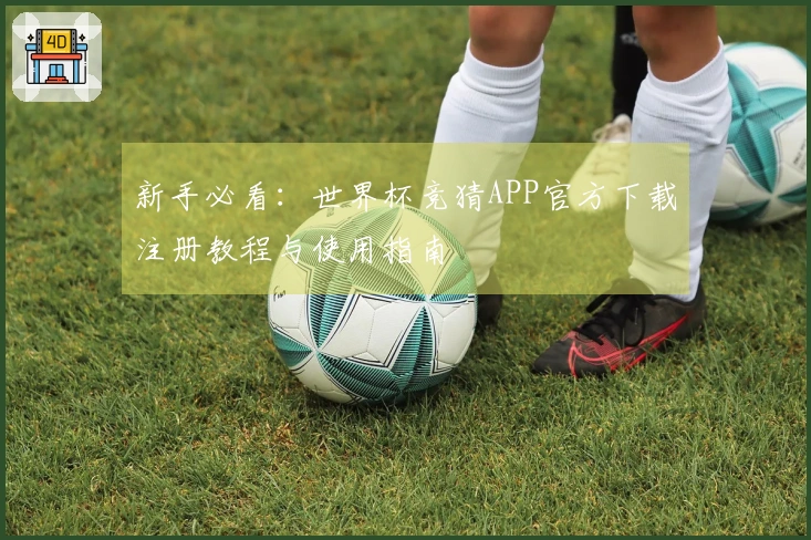 新手必看：世界杯竞猜APP官方下载注册教程与使用指南