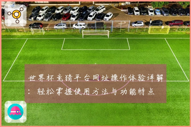 世界杯竞猜平台网址操作体验详解：轻松掌握使用方法与功能特点