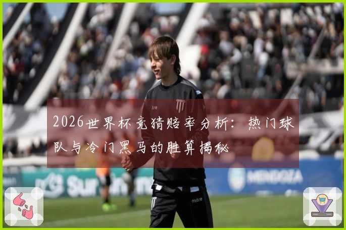2026世界杯竞猜赔率分析：热门球队与冷门黑马的胜算揭秘