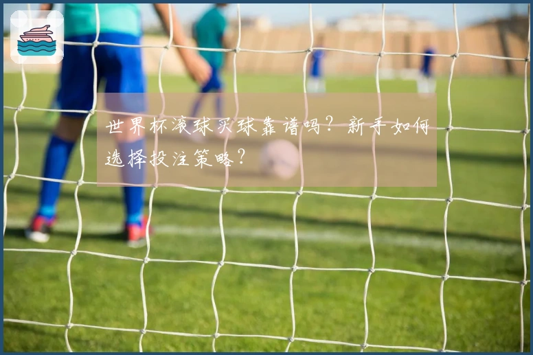 世界杯滚球买球靠谱吗？新手如何选择投注策略？