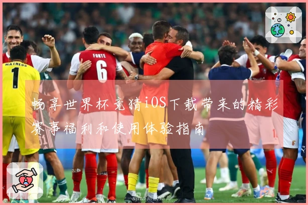 畅享世界杯竞猜iOS下载带来的精彩赛事福利和使用体验指南