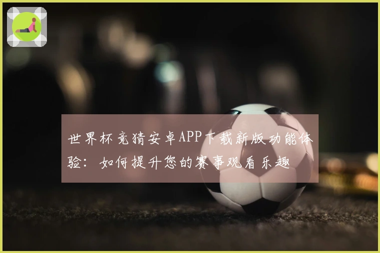 世界杯竞猜安卓APP下载新版功能体验：如何提升您的赛事观看乐趣