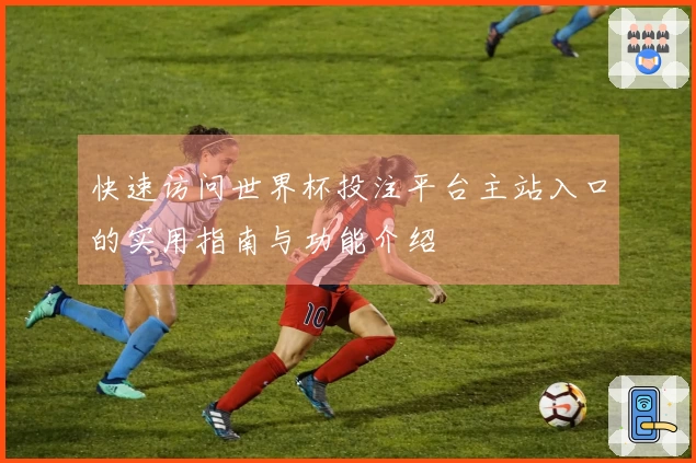 快速访问世界杯投注平台主站入口的实用指南与功能介绍