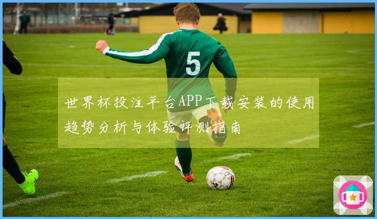 世界杯投注平台APP下载安装的使用趋势分析与体验评测指南