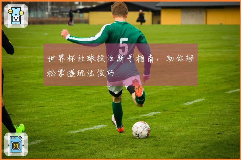 世界杯让球投注新手指南，助你轻松掌握玩法技巧