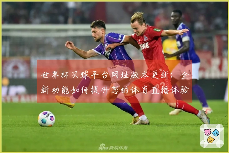 世界杯买球平台网址版本更新：全新功能如何提升您的体育直播体验
