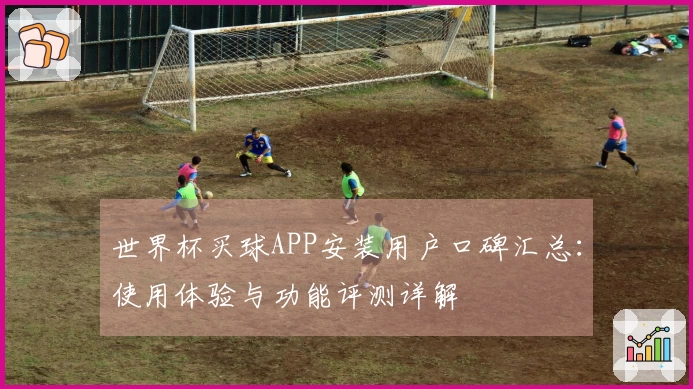 世界杯买球APP安装用户口碑汇总:使用体验与功能评测详解