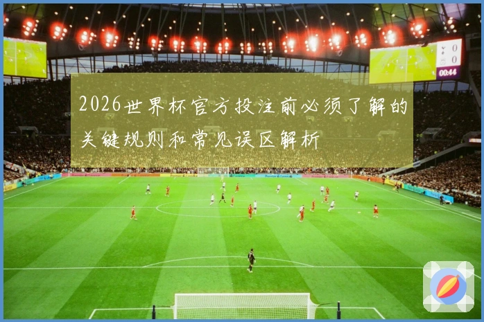 2026世界杯官方投注前必须了解的关键规则和常见误区解析