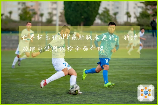 世界杯竞猜APP最新版本更新：新增功能与使用体验全面介绍
