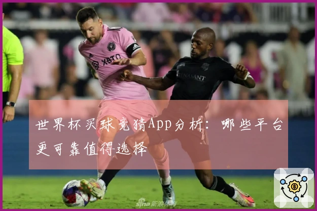世界杯买球竞猜App分析：哪些平台更可靠值得选择