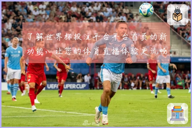 了解世界杯投注平台平台首页的新功能，让您的体育直播体验更流畅！