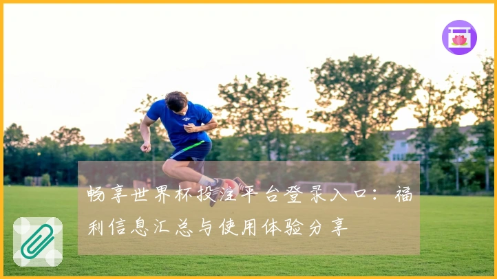 畅享世界杯投注平台登录入口：福利信息汇总与使用体验分享