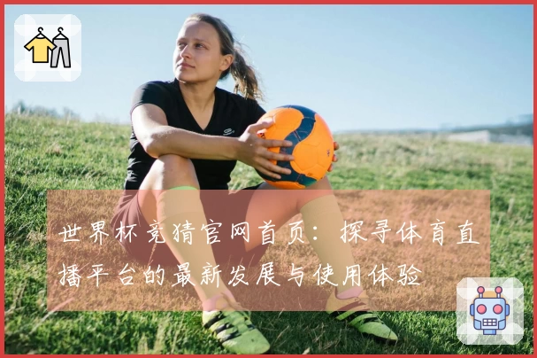 世界杯竞猜官网首页：探寻体育直播平台的最新发展与使用体验