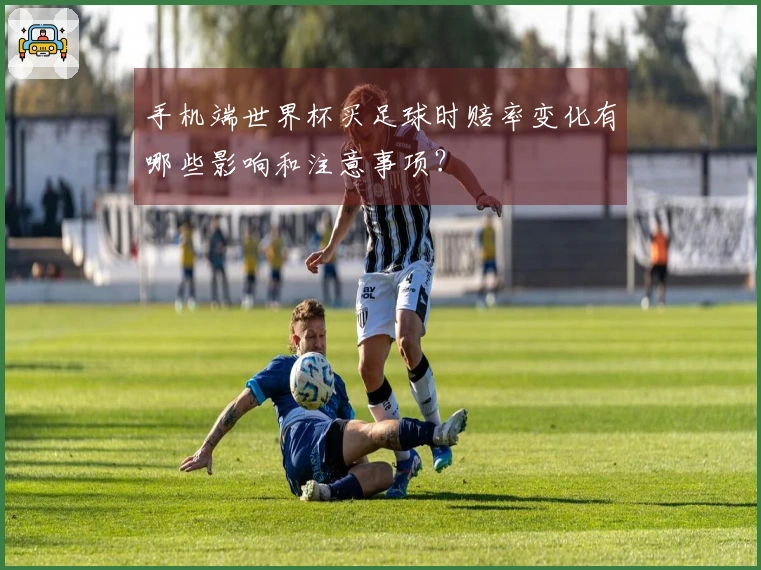手机端世界杯买足球时赔率变化有哪些影响和注意事项？