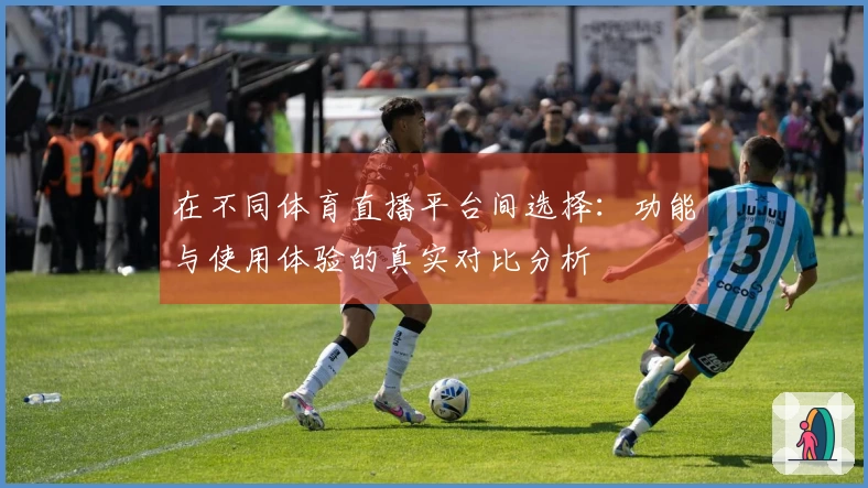 在不同体育直播平台间选择:功能与使用体验的真实对比分析